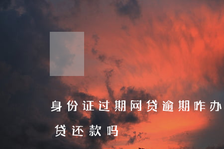 身份证过期网贷逾期咋办(身份证过期影响网贷还款吗)