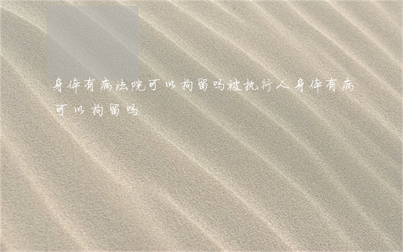 身体有病法院可以拘留吗(被执行人身体有病可以拘留吗)