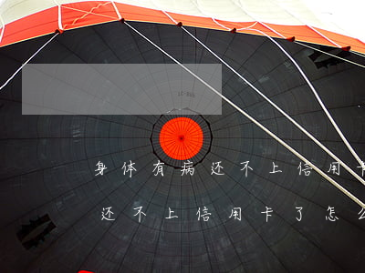 身体有病还不上信用卡了怎么办-身体有病还不上信用卡了怎么办呢