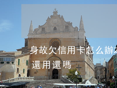 身故欠信用卡怎么辦(本人死了欠下的信用卡還用還嗎)