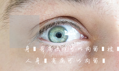身體有病法院可以拘留嗎(被執(zhí)行人身體有病可以拘留嗎)