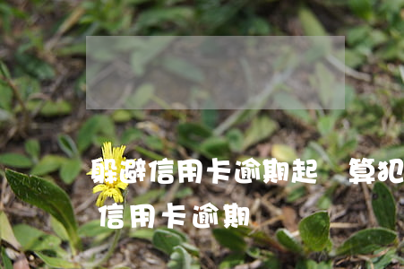 躲避信用卡逾期起訴算犯罪嗎-法院如何判信用卡逾期