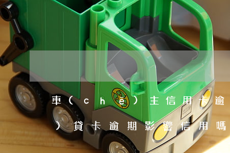 車(chē)主信用卡逾期還款(車(chē)貸卡逾期影響信用嗎)