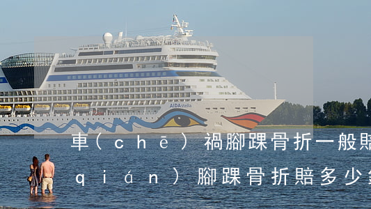 車(chē)禍腳踝骨折一般賠償多少錢(qián)(腳踝骨折賠多少錢(qián)合適)