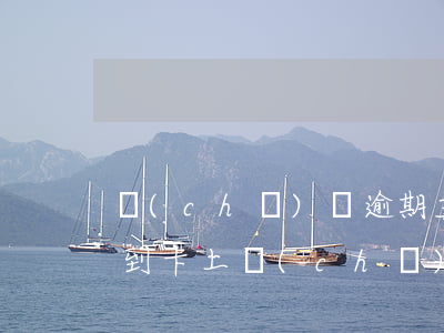 車(chē)貸逾期主動(dòng)還款到卡上(車(chē)貸逾期5天后果嚴(yán)重主動(dòng)還款的都是)