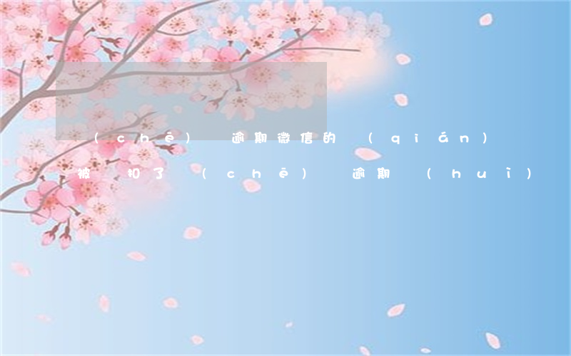 車(chē)貸逾期微信的錢(qián)被劃扣了(車(chē)貸逾期會(huì)凍結(jié)微信零錢(qián)嗎)