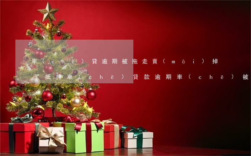 車(chē)貸逾期被拖走賣(mài)掉了 抵押車(chē)貸款逾期車(chē)被拖走會(huì)被偷偷賣(mài)掉嗎