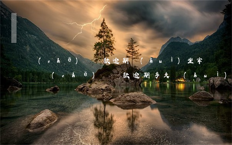 車(chē)輛貸款逾期會(huì)坐牢嗎(車(chē)輛貸款逾期多久會(huì)被起訴)