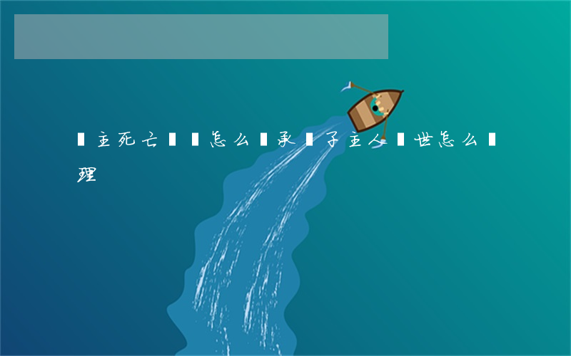 車主死亡親屬怎么繼承(車子主人過世怎么處理)