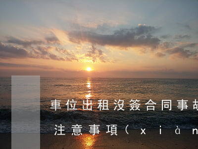車位出租沒簽合同事故(租賃車位合同有什么注意事項(xiàng))