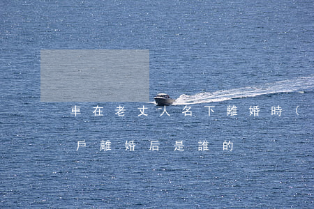 車在老丈人名下離婚時(shí)(車是我的戶,離婚后是誰的?)