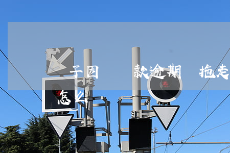 車子因為貸款逾期給拖走(車貸逾期被拖走了怎么辦)