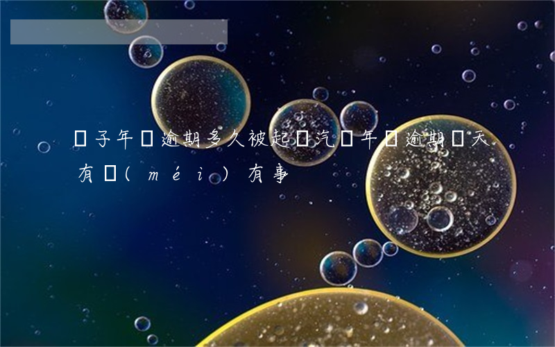 車子年檢逾期多久被起訴(汽車年檢逾期幾天有沒(méi)有事)