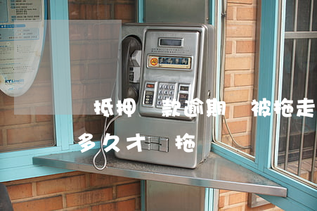 車抵押貸款逾期車被拖走(車輛抵押貸款逾期多久才會拖車)