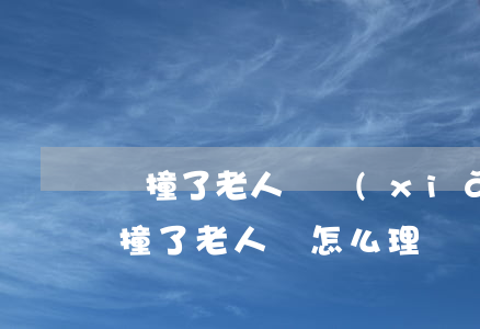 車撞了老人車險(xiǎn)怎么賠償(汽車撞了老人該怎么理賠)