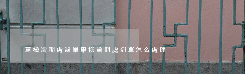 車檢逾期處罰單(車檢逾期處罰單怎么處理)