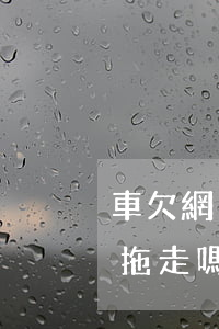車欠網(wǎng)貸沒還會(huì)被拖走嗎