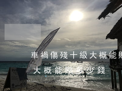 車禍傷殘十級大概能賠多少錢(車禍傷殘十級大概能賠多少錢)