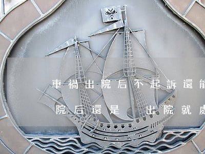 車禍出院后不起訴還能起訴嗎(車禍賠償是出院后還是沒出院就處理)