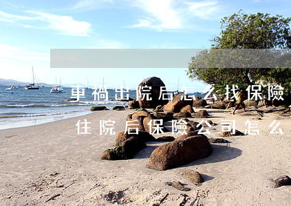 車禍出院后怎么找保險公司賠償(車險出車禍住院后保險公司怎么理賠)