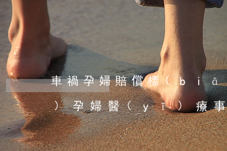 車禍孕婦賠償標(biāo)準(zhǔn)(孕婦醫(yī)療事故賠償標(biāo)準(zhǔn)案例)