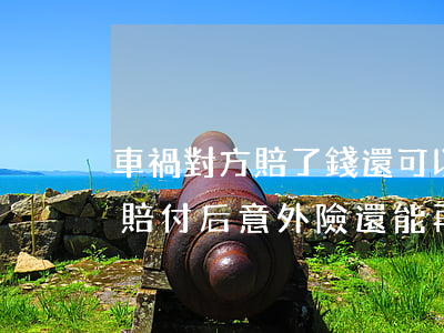 車禍對方賠了錢還可以報意外險嗎(車禍車險賠付后意外險還能再賠付嗎)