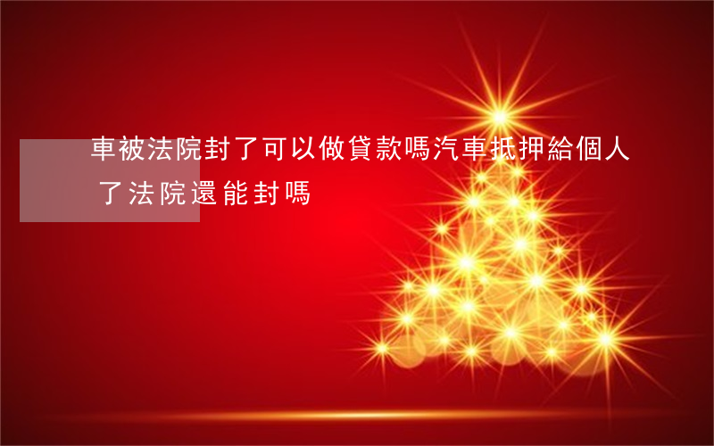 車被法院封了可以做貸款嗎(汽車抵押給個人了法院還能封嗎)
