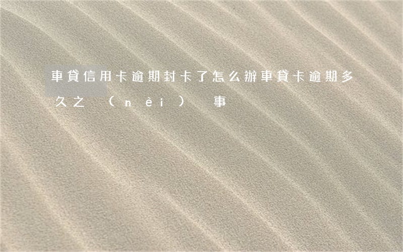 車貸信用卡逾期封卡了怎么辦(車貸卡逾期多久之內(nèi)沒事)