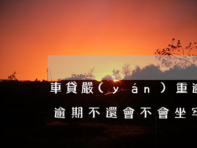 車貸嚴(yán)重逾期被起訴會坐牢(車貸逾期不還會不會坐牢)