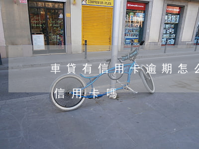 車貸有信用卡逾期怎么辦理(車貸有逾期能辦信用卡嗎)