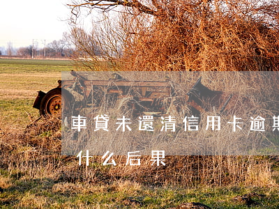 車貸未還清信用卡逾期-車貸款逾期不還有什么后果
