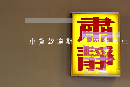 車貸款逾期12次怎么(車貸逾期10天)