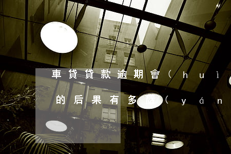 車貸貸款逾期會(huì)怎么樣(車貸逾期的后果有多嚴(yán)重,你真的知道嗎?)