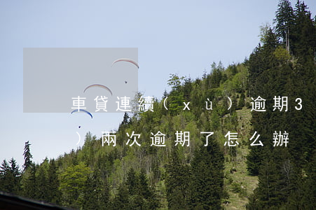 車貸連續(xù)逾期3期 車貸連續(xù)兩次逾期了怎么辦