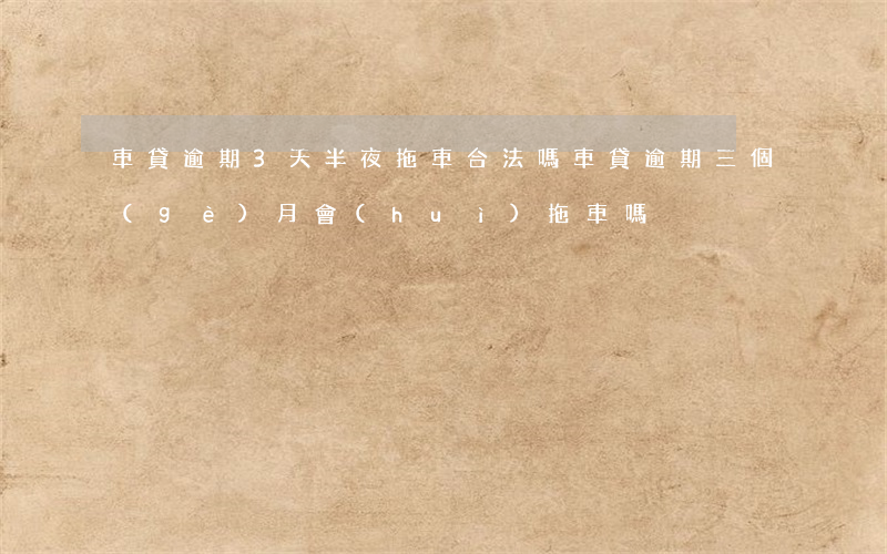 車貸逾期3天半夜拖車合法嗎(車貸逾期三個(gè)月會(huì)拖車嗎)