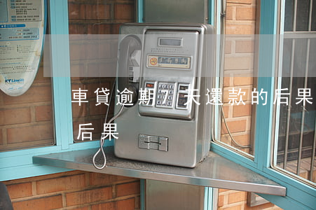 車貸逾期7天還款的后果(車貸逾期7天什么后果)