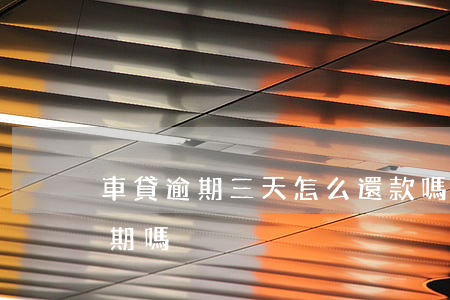 車貸逾期三天怎么還款嗎(車貸逾期三天算逾期嗎)
