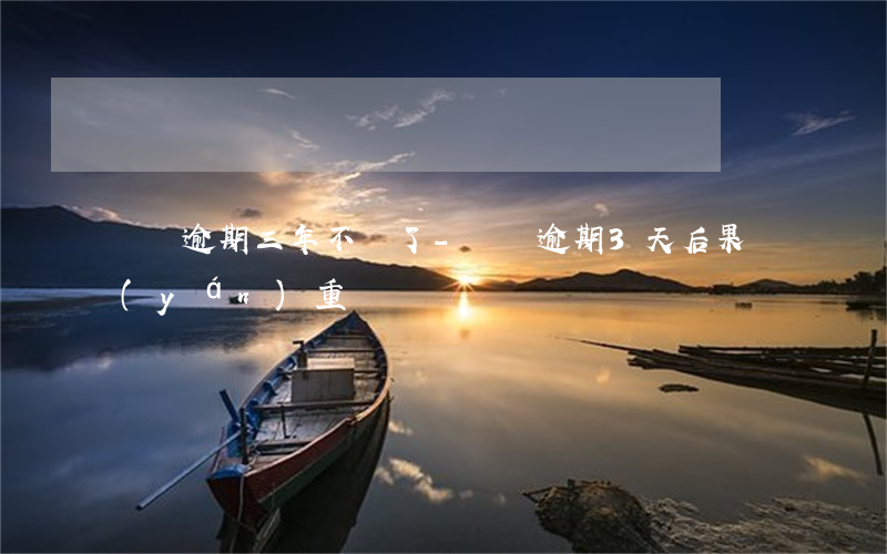 車貸逾期三年不漲了-車貸逾期3天后果嚴(yán)重嗎