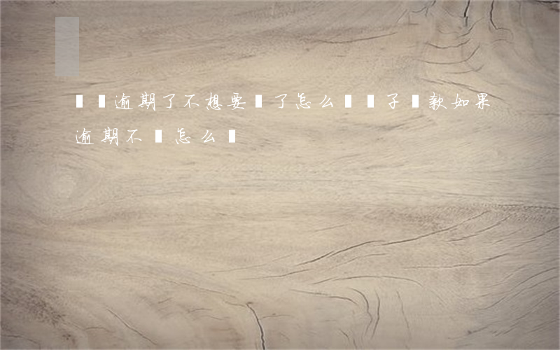 車貸逾期了不想要車了怎么辦(車子貸款如果逾期不還怎么辦)