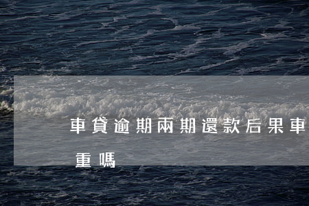 車貸逾期兩期還款后果(車貸逾期2天后果嚴重嗎)