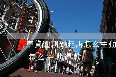 車貸逾期到起訴怎么主動還款-車貸逾期了怎么主動還款