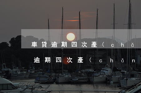車貸逾期四次產(chǎn)生違約金(車貸逾期四次產(chǎn)生違約金)