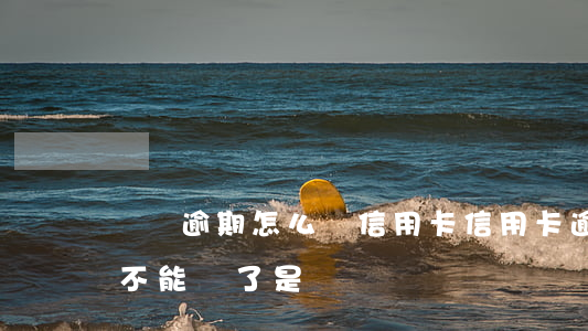 車貸逾期怎么辦信用卡(信用卡逾期汽車貸款不能辦了是嗎?)