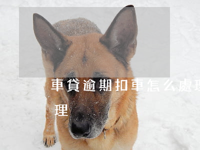 車貸逾期扣車怎么處理(車貸逾期扣車怎么處理)