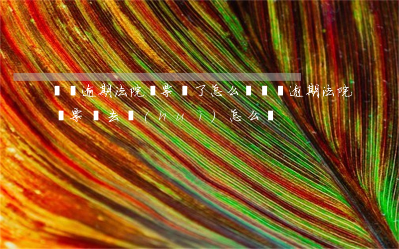 車貸逾期法院傳票來了怎么辦（車貸逾期法院傳票沒去會(huì)怎么樣）