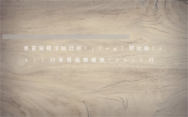 車貸逾期法院已經(jīng)開始執(zhí)行(車貸逾期被執(zhí)行)
