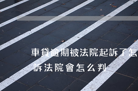 車貸逾期被法院起訴了怎么辦(車貸逾期被起訴法院會怎么判決)