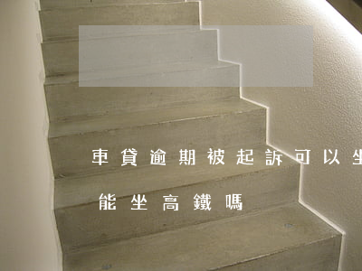 車貸逾期被起訴可以坐高鐵嗎-貸款逾期了能坐高鐵嗎?