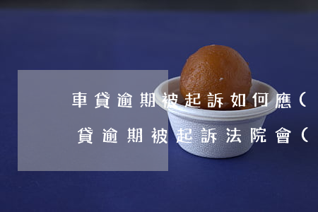 車貸逾期被起訴如何應(yīng)訴-車貸逾期被起訴法院會(huì)怎么判決