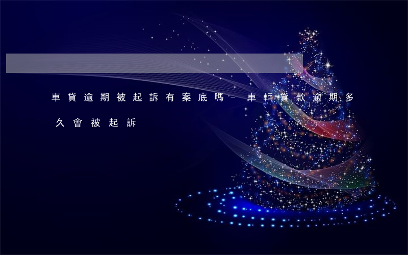 車貸逾期被起訴有案底嗎-車輛貸款逾期多久會被起訴